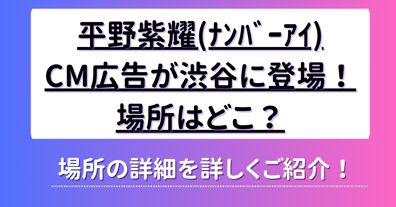 平野紫耀(ﾅﾝﾊﾞｰｱｲ)のCM広告が渋谷に登場！場所はどこ？