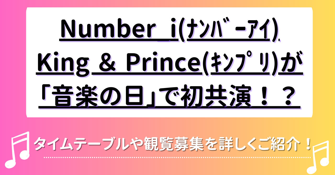 Number_i(ﾅﾝﾊﾞｰｱｲ)・King ＆ Prince(ｷﾝﾌﾟﾘ)が「音楽の日」で初共演！？タイムテーブルや観覧募集を詳しくご紹介！